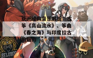 亚洲经典音乐解析：古筝《高山流水》、筝曲《春之海》与印度拉古的魅力