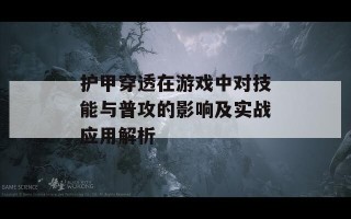 护甲穿透在游戏中对技能与普攻的影响及实战应用解析