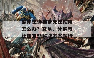 深渊史诗装备无法使用怎么办？交易、分解与社区互动解决方案解析