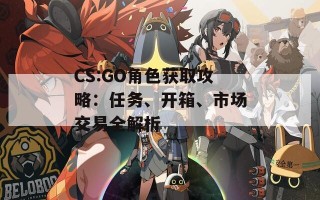 CS:GO角色获取攻略：任务、开箱、市场交易全解析