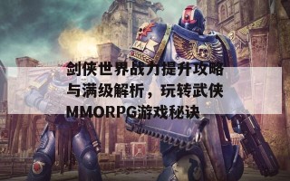 剑侠世界战力提升攻略与满级解析，玩转武侠MMORPG游戏秘诀