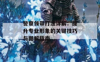 警察领带打法详解：提升专业形象的关键技巧与图解指南