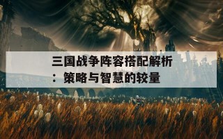 三国战争阵容搭配解析：策略与智慧的较量