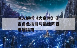 深入解析《大皇帝》于吉角色技能与最佳阵容搭配指南