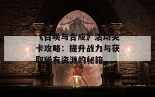 《召唤与合成》活动关卡攻略：提升战力与获取稀有资源的秘籍