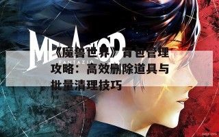 《魔兽世界》背包管理攻略：高效删除道具与批量清理技巧