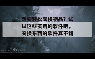 想要轻松交换物品？试试这些实用的软件吧，交换东西的软件真不错！