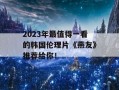 2023年最值得一看的韩国伦理片《燕友》推荐给你！