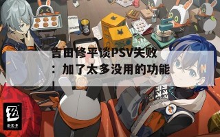 吉田修平谈PSV失败：加了太多没用的功能！