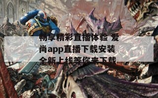 畅享精彩直播体验 爱尚app直播下载安装全新上线等你来下载