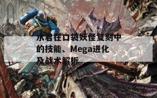 水君在口袋妖怪复刻中的技能、Mega进化及战术解析