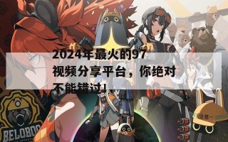 2024年最火的97视频分享平台，你绝对不能错过！