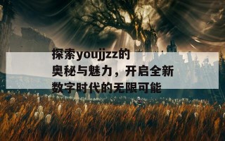 探索youjjzz的奥秘与魅力，开启全新数字时代的无限可能