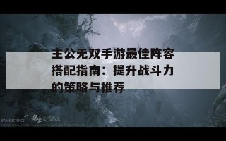 主公无双手游最佳阵容搭配指南：提升战斗力的策略与推荐