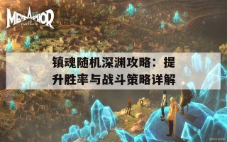 镇魂随机深渊攻略：提升胜率与战斗策略详解