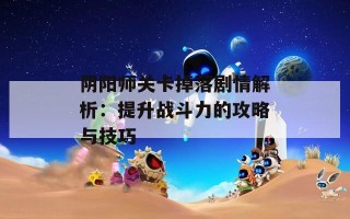 阴阳师关卡掉落剧情解析：提升战斗力的攻略与技巧