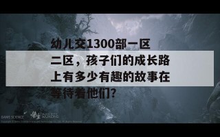 幼儿交1300部一区二区，孩子们的成长路上有多少有趣的故事在等待着他们？