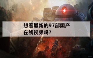 想看最新的97部国产在线视频吗？