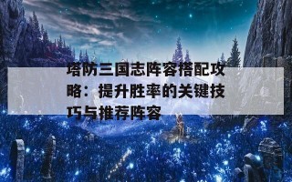 塔防三国志阵容搭配攻略：提升胜率的关键技巧与推荐阵容