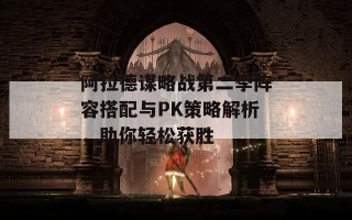 阿拉德谋略战第二季阵容搭配与PK策略解析，助你轻松获胜