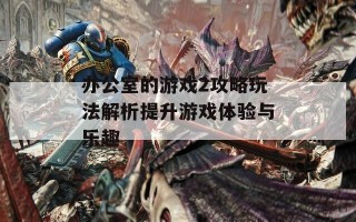 办公室的游戏2攻略玩法解析提升游戏体验与乐趣