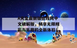 А天堂最新版在线网中文破解版，畅享无限精彩与乐趣的全新体验！