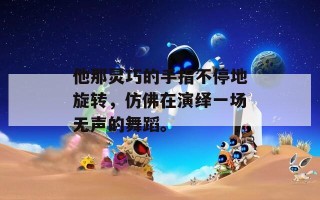 他那灵巧的手指不停地旋转，仿佛在演绎一场无声的舞蹈。