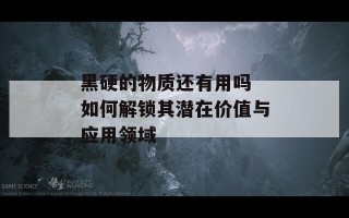 黑硬的物质还有用吗 如何解锁其潜在价值与应用领域