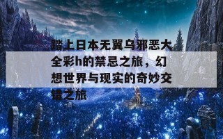 踏上日本无翼乌邪恶大全彩h的禁忌之旅，幻想世界与现实的奇妙交错之旅