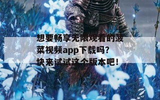 想要畅享无限观看的菠菜视频app下载吗？快来试试这个版本吧！