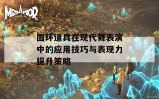 圆环道具在现代舞表演中的应用技巧与表现力提升策略