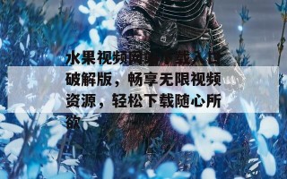 水果视频网站下载入口破解版，畅享无限视频资源，轻松下载随心所欲