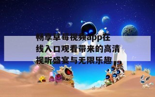 畅享草莓视频app在线入口观看带来的高清视听盛宴与无限乐趣