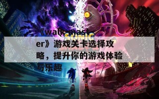 《walk master》游戏关卡选择攻略，提升你的游戏体验与乐趣