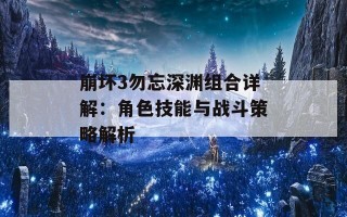 崩坏3勿忘深渊组合详解：角色技能与战斗策略解析