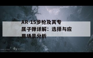 AR-15步枪及其专属子弹详解：选择与应用场景分析