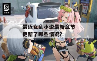 最近女乱小说最新章节更新了哪些情况？