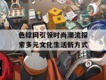 色综网引领时尚潮流探索多元文化生活新方式