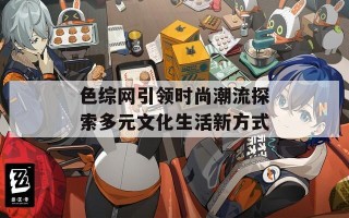 色综网引领时尚潮流探索多元文化生活新方式