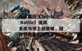 深入解析《Terra Battle》道具系统与领土战策略，提升游戏体验与竞争力