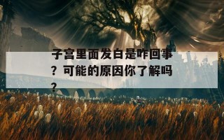 子宫里面发白是咋回事？可能的原因你了解吗？