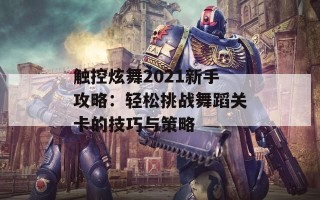 触控炫舞2021新手攻略：轻松挑战舞蹈关卡的技巧与策略