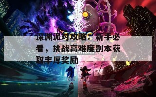 深渊派对攻略：新手必看，挑战高难度副本获取丰厚奖励