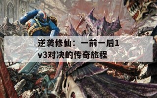 逆袭修仙：一前一后1v3对决的传奇旅程