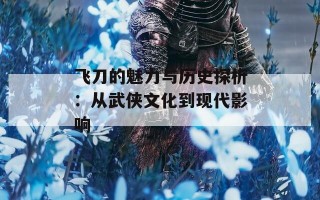 飞刀的魅力与历史探析：从武侠文化到现代影响