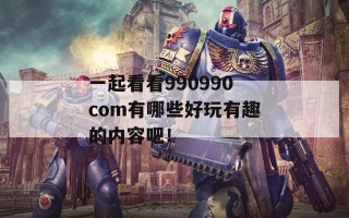 一起看看990990com有哪些好玩有趣的内容吧！