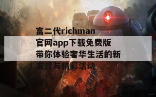 富二代richman官网app下载免费版带你体验奢华生活的新方式与精彩活动