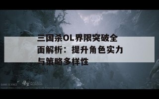 三国杀OL界限突破全面解析：提升角色实力与策略多样性