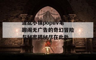 混乱小镇popuv笔趣阁无广告的奇幻冒险与秘密揭秘尽在此处