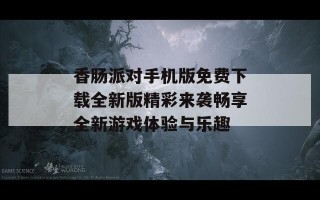 香肠派对手机版免费下载全新版精彩来袭畅享全新游戏体验与乐趣